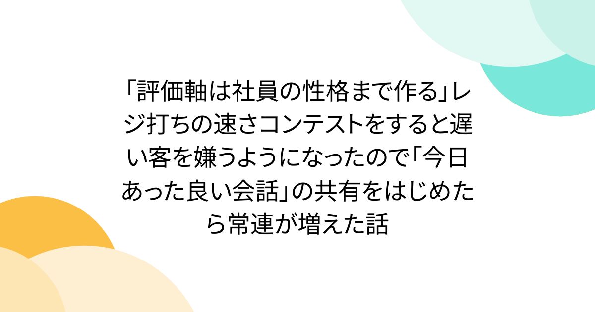 「評価軸は社員の性格まで作る」レジ打ちの速さコンテストをすると遅い客を嫌うようになったので「今日あった良い会話」の共有をはじめたら常連が増えた話