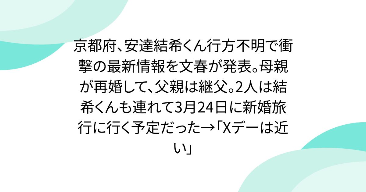 京都府、安達結希くん行方不明で衝撃の最新情報を文春が発表。母親が再婚して、父親は継父。2人は結希くんも連れて3月24日に新婚旅行に行く予定だった→「Xデーは近い」