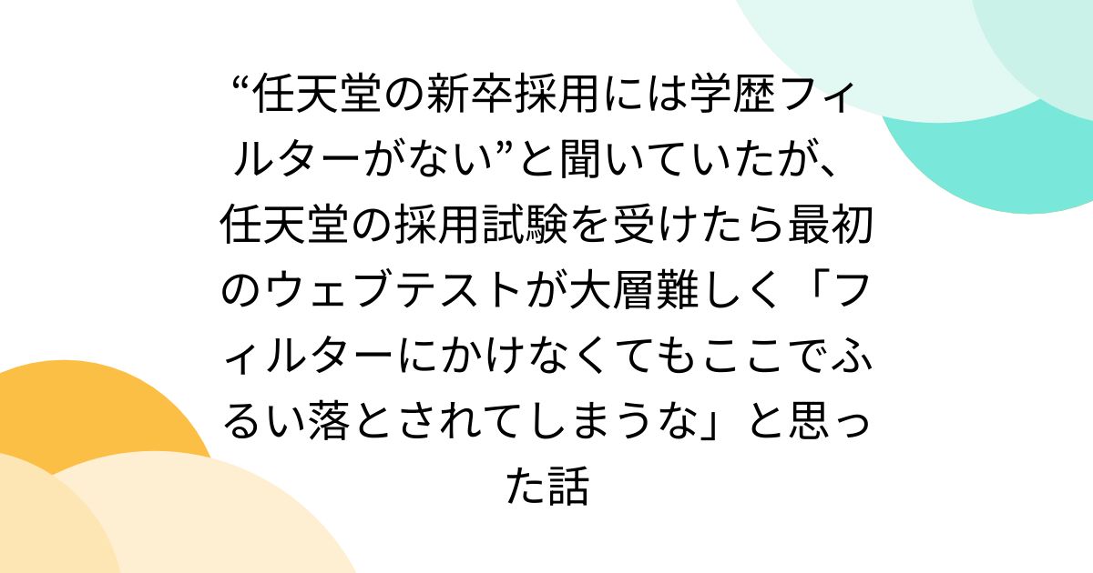 “任天堂の新卒採用には学歴フィルターがない”と聞いていたが、任天堂の採用試験を受けたら最初のウェブテストが大層難しく「フィルターにかけなくてもここでふるい落とされてしまうな」と思った話