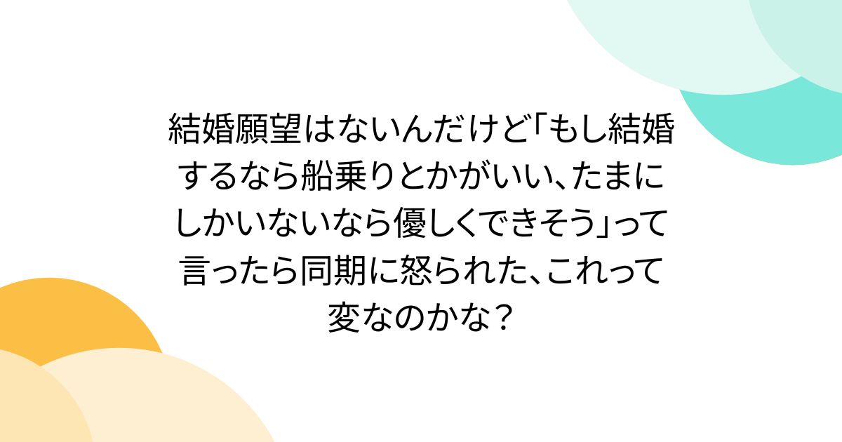結婚願望はないんだけど「もし結婚するなら船乗りとかがいい、たまにしかいないなら優しくできそう」って言ったら同期に怒られた、これって変なのかな？