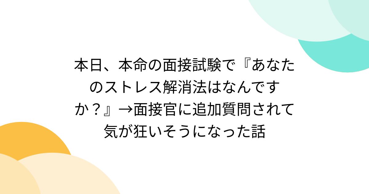 本日、本命の面接試験で『あなたのストレス解消法はなんですか？』→面接官に追加質問されて気が狂いそうになった話