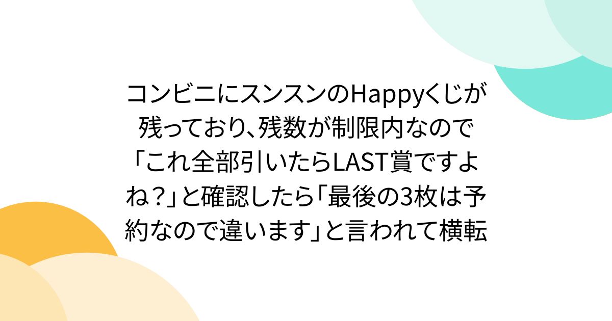コンビニにスンスンのHappyくじが残っており、残数が制限内なので「これ全部引いたらLAST賞ですよね？」と確認したら「最後の3枚は予約なので違います」と言われて横転