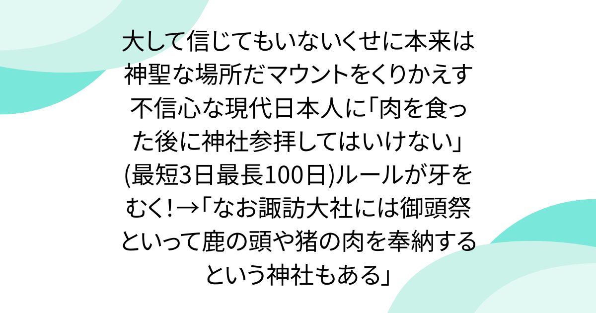 大して信じてもいないくせに本来は神聖な場所だマウントをくりかえす不信心な現代日本人に「肉を食った後に神社参拝してはいけない」(最短3日最長100日)ルールが牙をむく！→「なお諏訪大社には御頭祭といって鹿の頭や猪の肉を奉納するという神社もある」