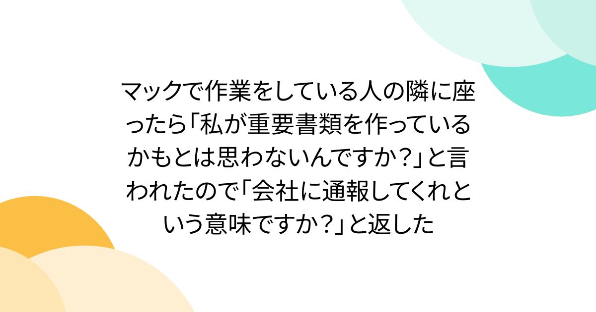 マックで作業をしている人の隣に座ったら「私が重要書類を作っているかもとは思わないんですか?」と言われたので「会社に通報してくれという意味ですか?」と返した