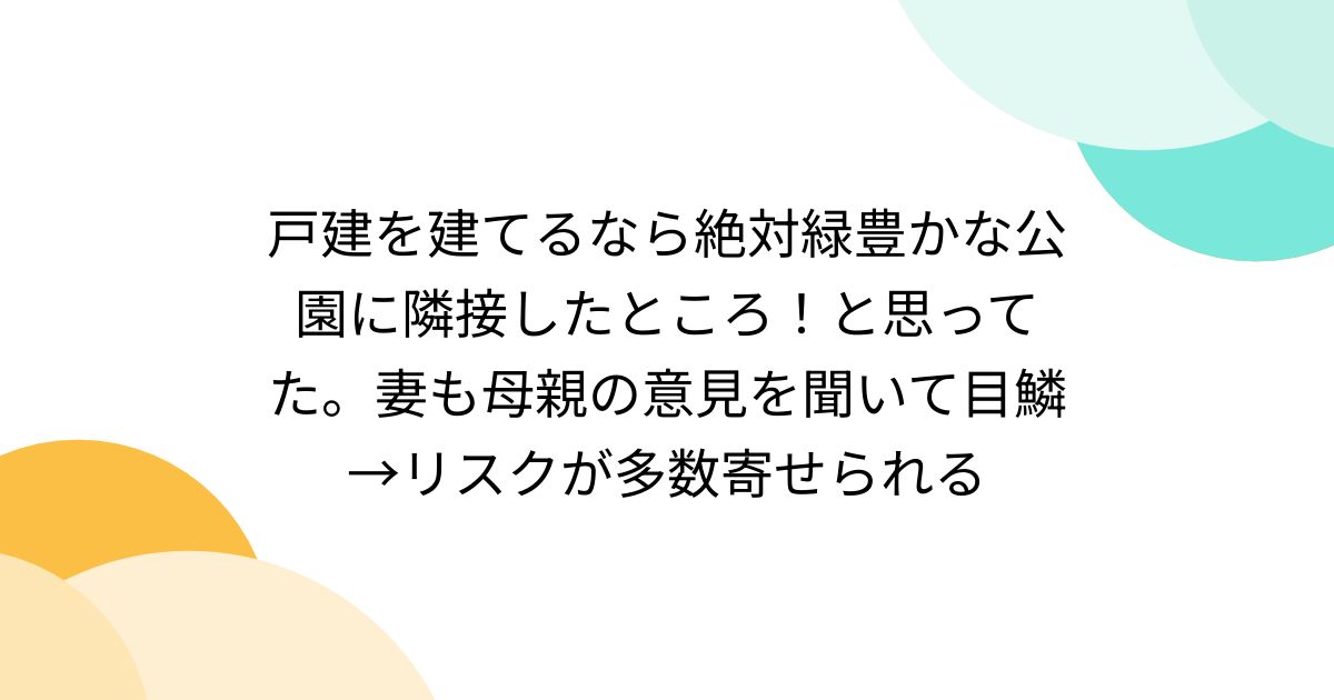 戸建を建てるなら絶対緑豊かな公園に隣接したところ！と思ってた。妻も母親の意見を聞いて目鱗→リスクが多数寄せられる