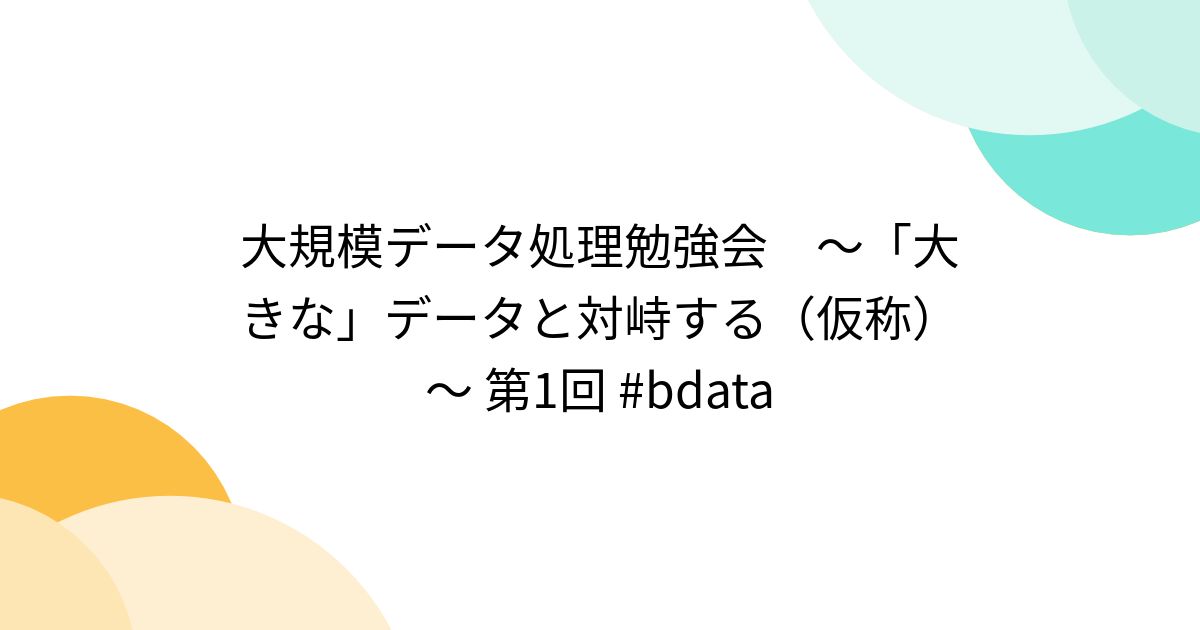 大規模データ処理勉強会 ～「大きな」データと対峙する（仮称）～ 第1回 #bdata - posfie