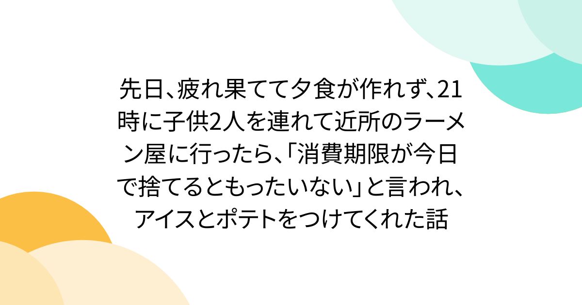 先日、疲れ果てて夕食が作れず、21時に子供2人を連れて近所のラーメン屋に行ったら、「消費期限が今日で捨てるともったいない」と言われ、アイスとポテトをつけてくれた話