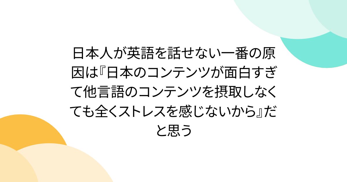 日本人が英語を話せない一番の原因は『日本のコンテンツが面白すぎて他言語のコンテンツを摂取しなくても全くストレスを感じないから』だと思う