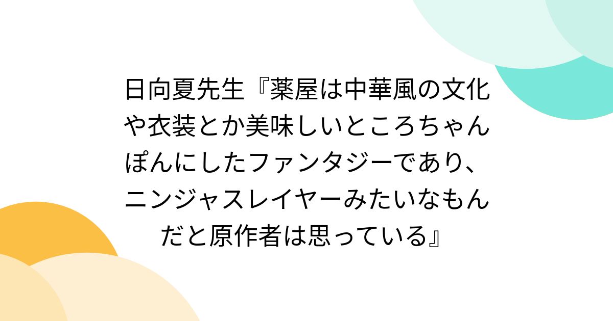 日向夏先生『薬屋は中華風の文化や衣装とか美味しいところちゃんぽんにしたファンタジーであり、ニンジャスレイヤーみたいなもんだと原作者は思っている』