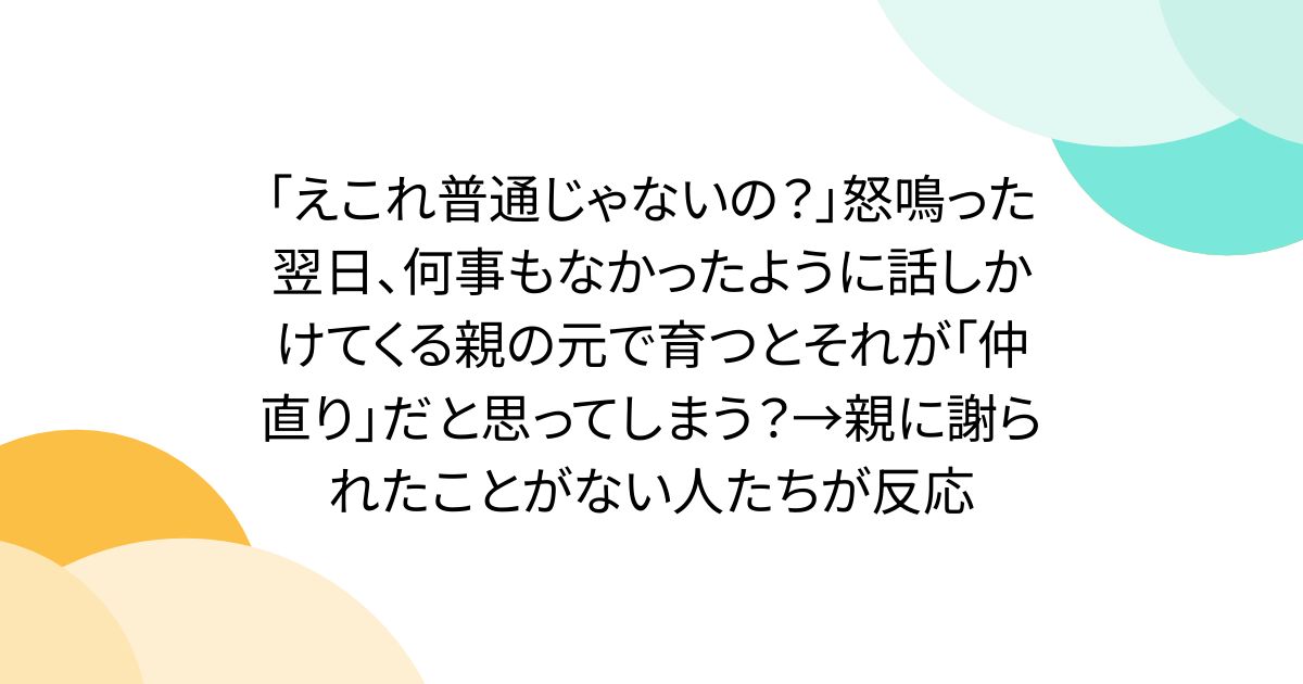 「えこれ普通じゃないの？」怒鳴った翌日、何事もなかったように話しかけてくる親の元で育つとそれが「仲直り」だと思ってしまう？→親に謝られたことがない人たちが反応