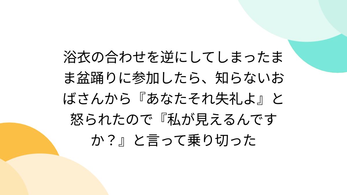 働くおばさん逆さ撮り 浴衣の合わせを逆にしてしまったまま盆踊りに参加したら、知らないおばさんから『あなたそれ失礼よ』と怒られたので『私が見えるんですか？』と言って乗り切った  - Togetter [トゥギャッター]