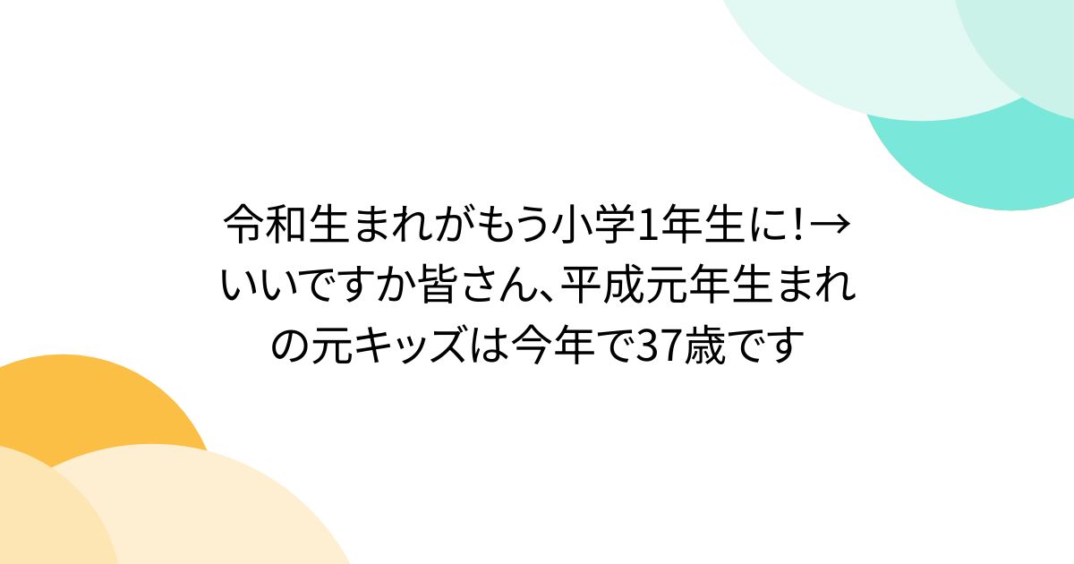 令和生まれがもう小学1年生に!→いいですか皆さん、平成元年生まれの元キッズは今年で37歳です (2ページ目) - Togetter