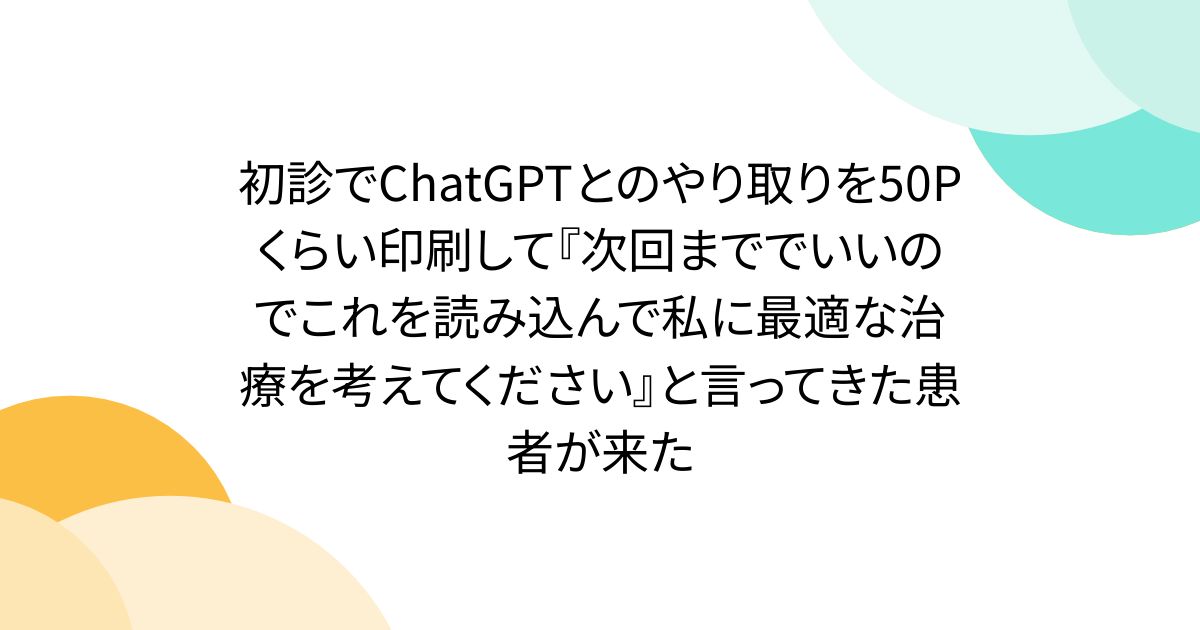 初診でChatGPTとのやり取りを50Pくらい印刷して『次回まででいいのでこれを読み込んで私に最適な治療を考えてください』と言ってきた患者が来た