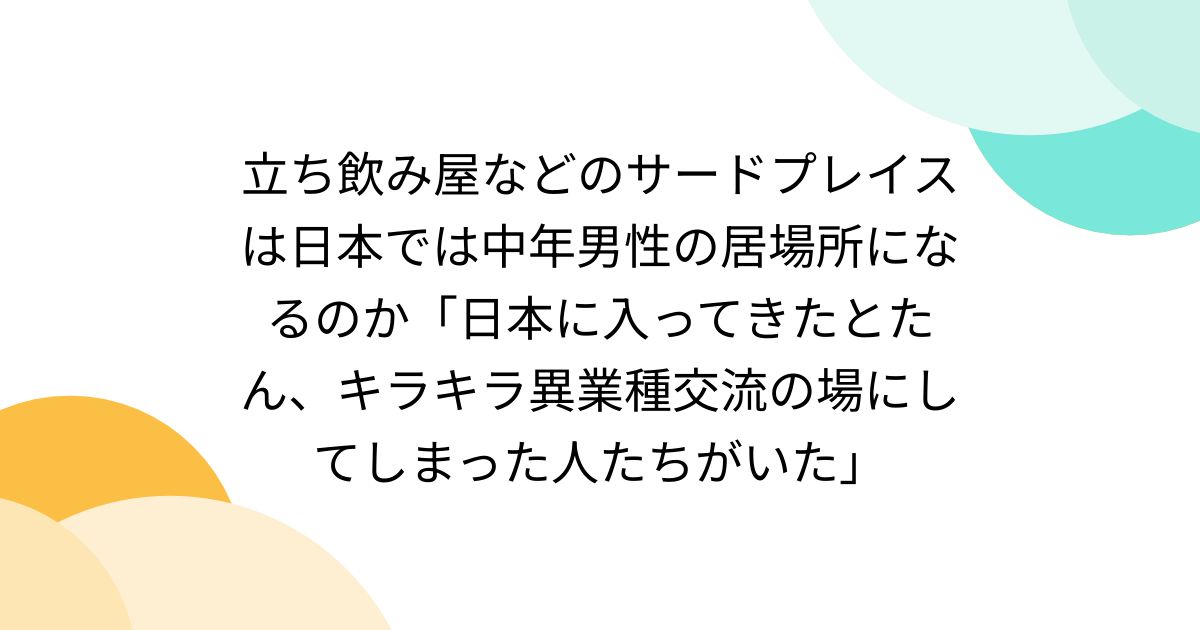 立ち飲み屋などのサードプレイスは日本では中年男性の居場所になるのか「日本に入ってきたとたん、キラキラ異業種交流の場にしてしまった人たちがいた」