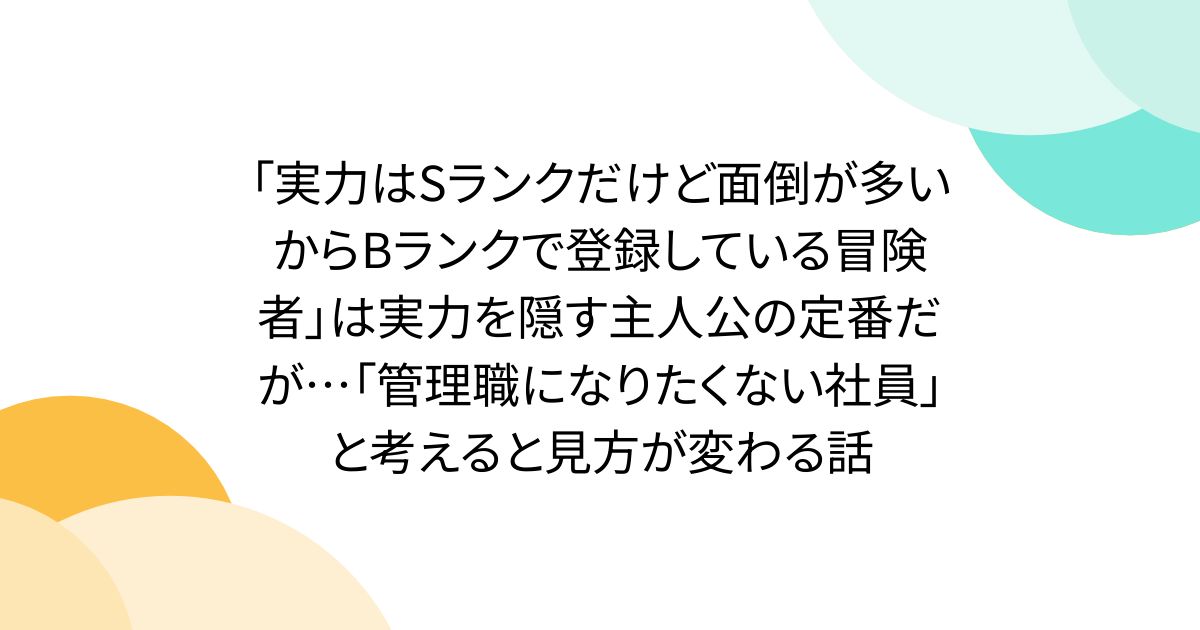 「実力はSランクだけど面倒が多いからBランクで登録している冒険者」は実力を隠す主人公の定番だが…「管理職になりたくない社員」と考えると見方が変わる話