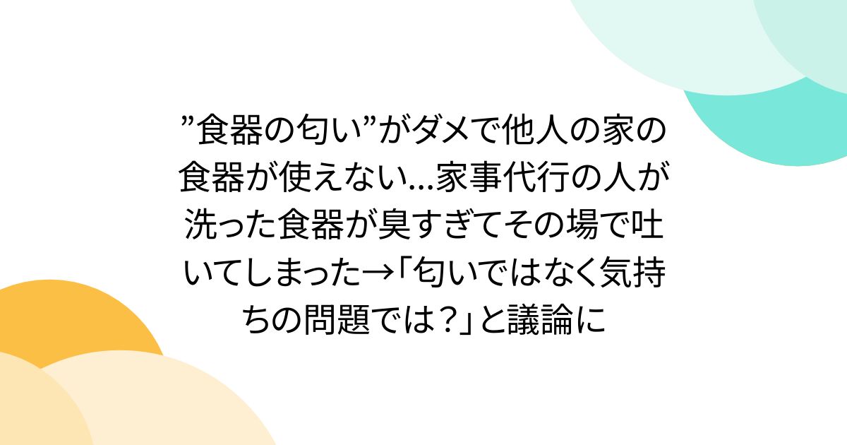 ”食器の匂い”がダメで他人の家の食器が使えない...家事代行の人が洗った食器が臭すぎてその場で吐いてしまった→「匂いではなく気持ちの問題では？」と議論に