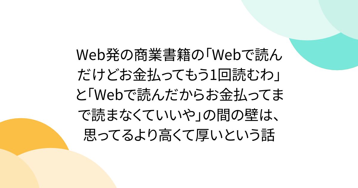 Web発の商業書籍の「Webで読んだけどお金払ってもう1回読むわ」と「Webで読んだからお金払ってまで読まなくていいや」の間の壁は、思ってるより高くて厚いという話