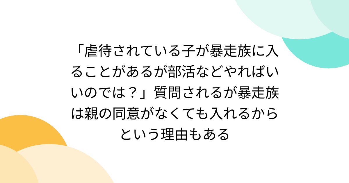 [B! 社会] 「虐待されている子が暴走族に入ることがあるが部活などやればいいのでは？」質問されるが暴走族は親の同意がなくても入れるからという ...