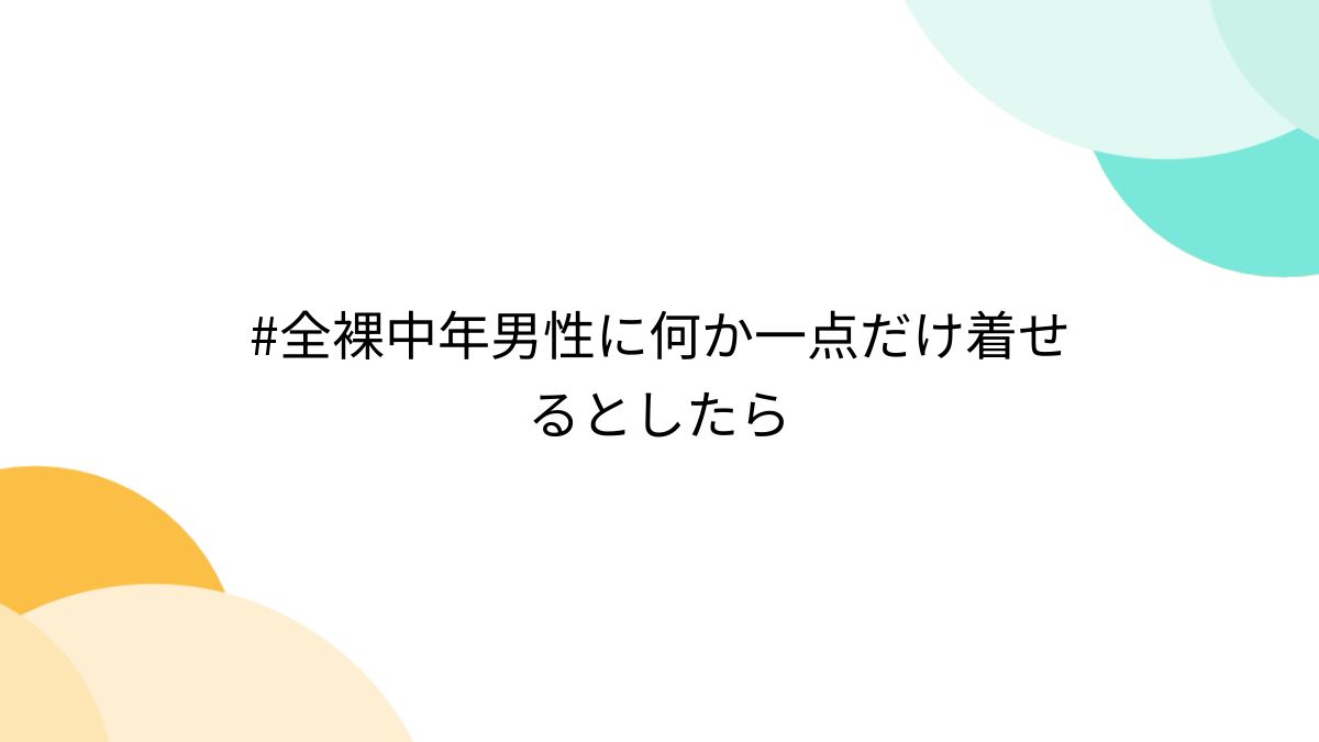 中年男性 全裸  全裸中年男性に何か一点だけ着せるとしたら - Togetter [トゥギャッター]