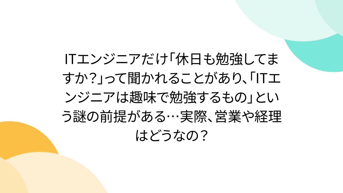 ITエンジニアだけ「休日も勉強してますか?」って聞かれることがあり、「ITエンジニアは趣味で勉強するもの」という謎の前提がある...実際、営業や経理はどうなの?