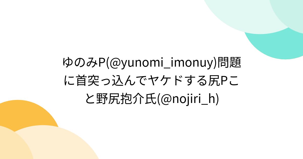 ゆのみP(@yunomi_imonuy)問題に首突っ込んでヤケドする尻Pこと野尻抱介氏(@nojiri_h) - Togetter [トゥギャッター]