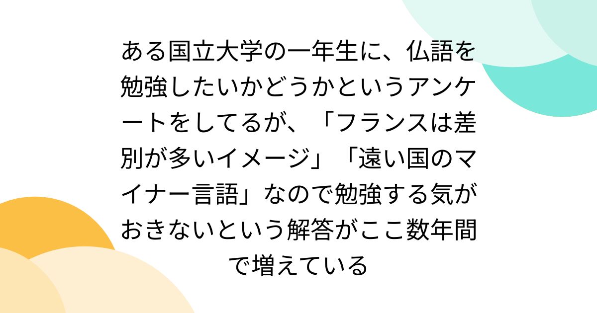 ある国立大学の一年生に、仏語を勉強したいかどうかというアンケートをしてるが、「フランスは差別が多いイメージ」「遠い国のマイナー言語」なので勉強する気がおきないという解答がここ数年間で増えている