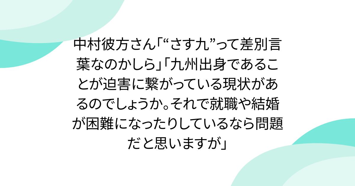 中村彼方さん「“さす九”って差別言葉なのかしら」「九州出身であることが迫害に繋がっている現状があるのでしょうか。それで就職や結婚が困難になったりしているなら問題だと思いますが」