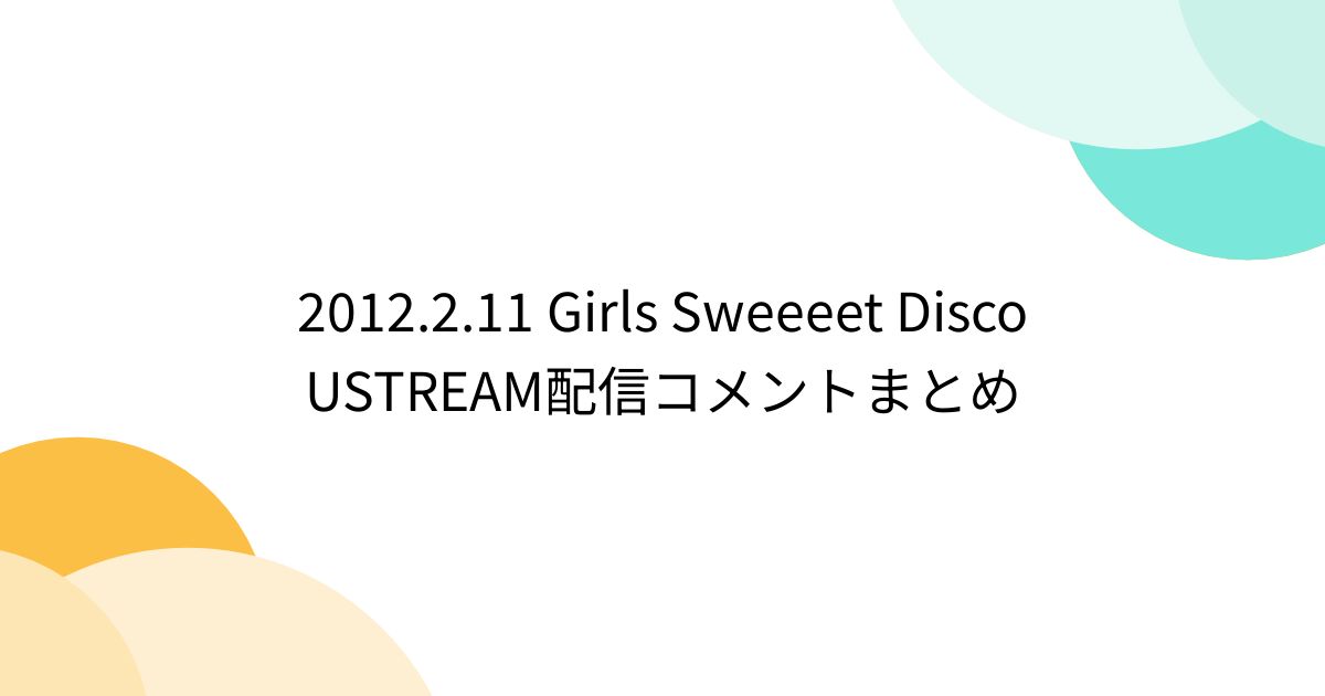Sweeeet 2012.2.11 Girls Sweeeet Disco USTREAM配信コメントまとめ - posfie