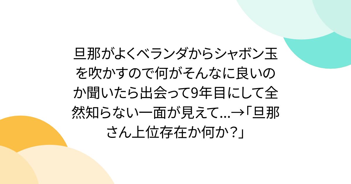 旦那がよくベランダからシャボン玉を吹かすので何がそんなに良いのか聞いたら出会って9年目にして全然知らない一面が見えて...→「旦那さん上位存在か何か？」