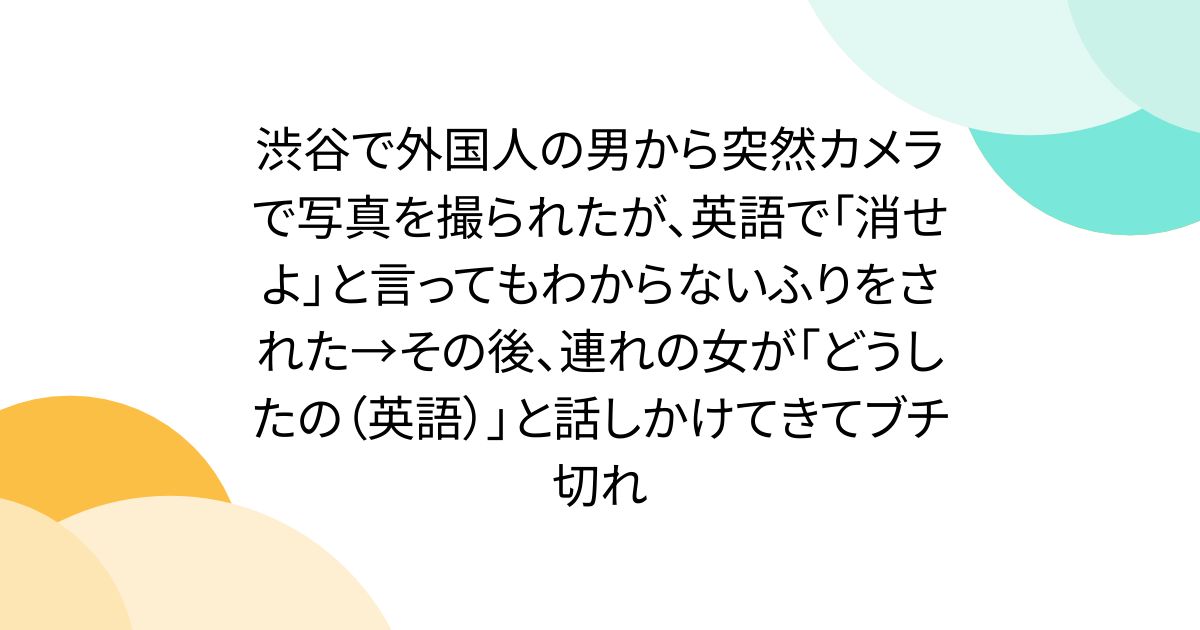 渋谷で外国人の男から突然カメラで写真を撮られたが、英語で「消せよ」と言ってもわからないふりをされた→その後、連れの女が「どうしたの（英語）」と話しかけてきてブチ切れ