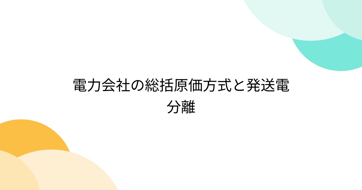 電力会社の総括原価方式と発送電分離 - posfie