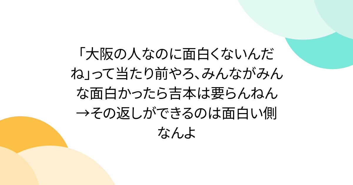 「大阪の人なのに面白くないんだね」って当たり前やろ、みんながみんな面白かったら吉本は要らんねん→その返しができるのは面白い側なんよ