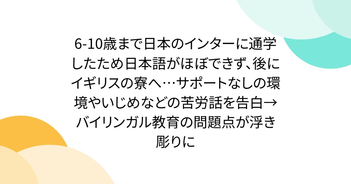 6-10歳まで日本のインターに通学したため日本語がほぼできず、後にイギリスの寮へ…サポートなしの環境やいじめなどの苦労話を告白→バイリンガル教育の問題点が浮き彫りにのサムネイル