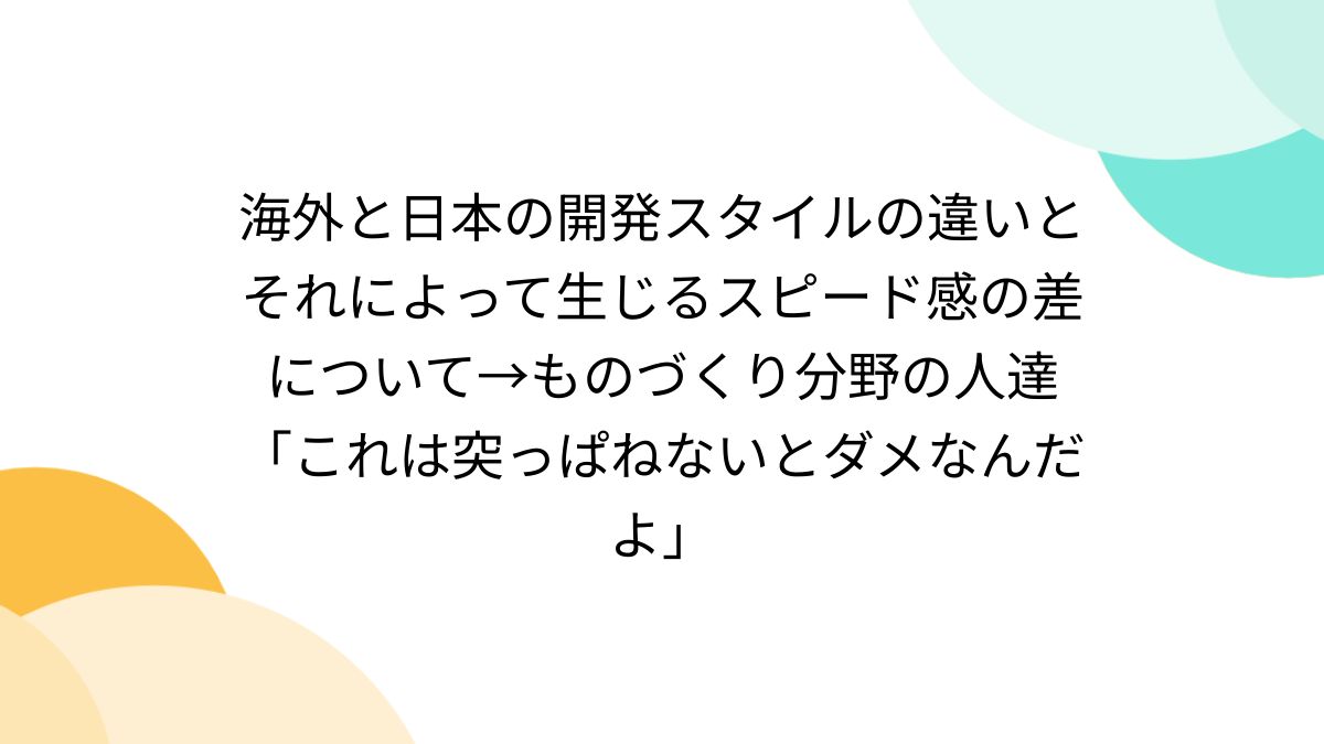 海外と日本の開発スタイルの違いとそれによって生じるスピード感の差について→ものづくり分野の人達「これは突っぱねないとダメなんだよ」 -  Togetter [トゥギャッター]