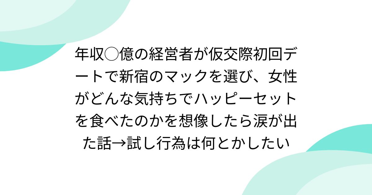 年収◯億の経営者が仮交際初回デートで新宿のマックを選び、女性がどんな気持ちでハッピーセットを食べたのかを想像したら涙が出た話→試し行為は何とかしたい
