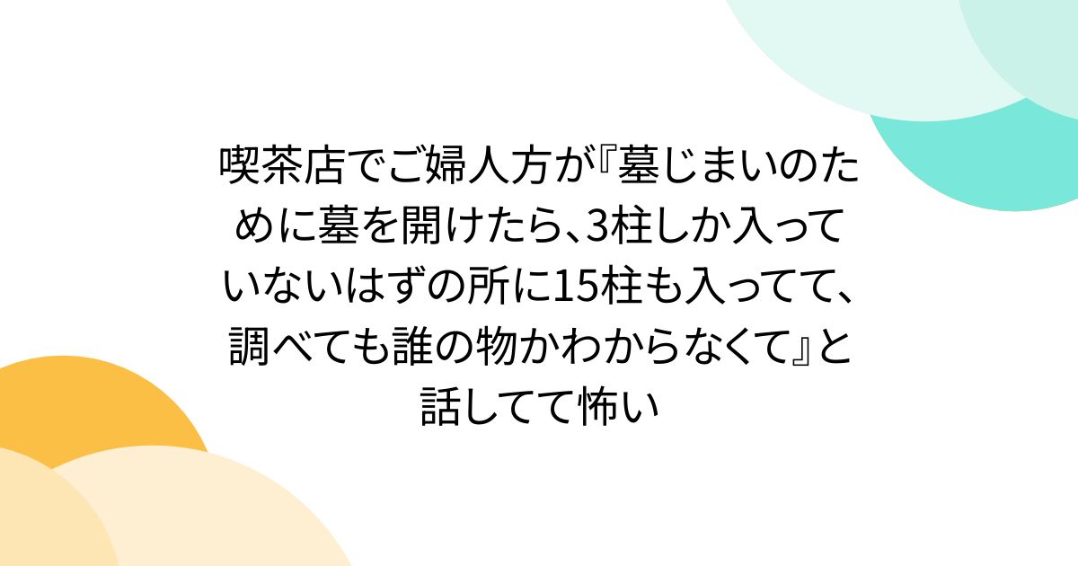 喫茶店でご婦人方が『墓じまいのために墓を開けたら、3柱しか入っていないはずの所に15柱も入ってて、調べても誰の物かわからなくて』と話してて怖い