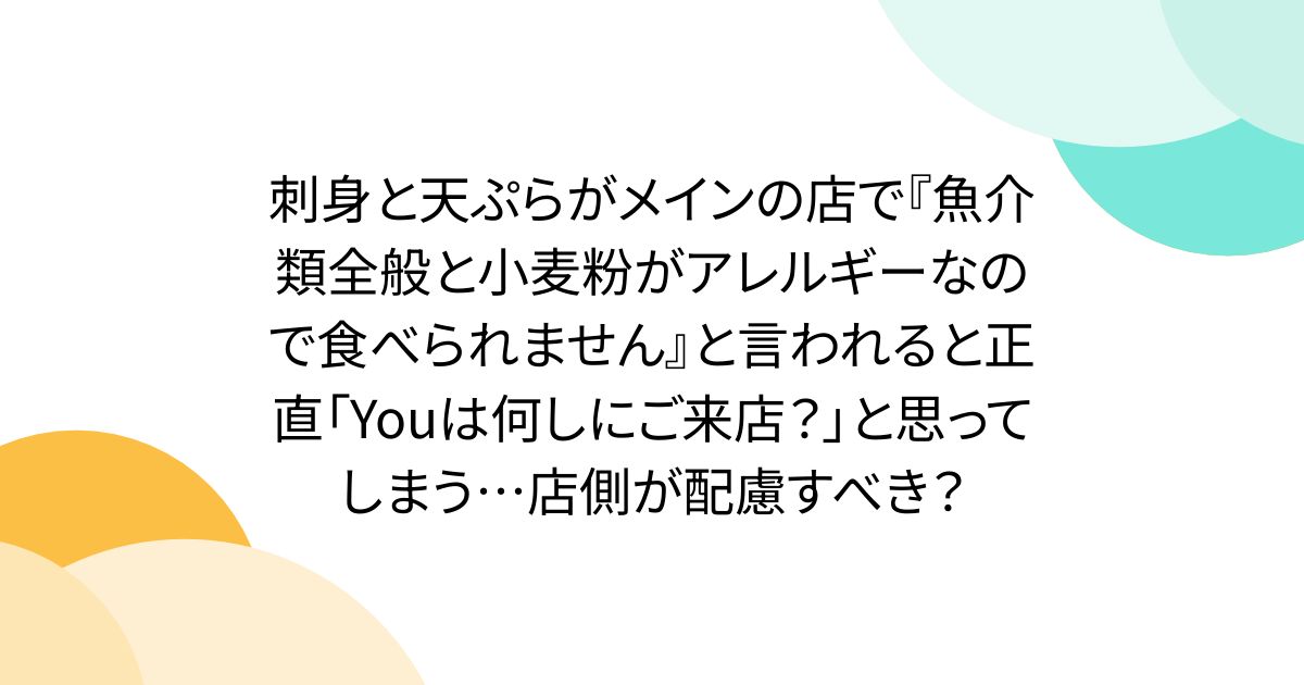 刺身と天ぷらがメインの店で『魚介類全般と小麦粉がアレルギーなので食べられません』と言われると正直「Youは何しにご来店？」と思ってしまう…店側が配慮すべき？