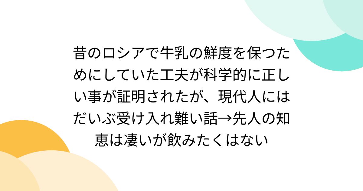 昔のロシアで牛乳の鮮度を保つためにしていた工夫が科学的に正しい事が証明されたが、現代人にはだいぶ受け入れ難い話→先人の知恵は凄いが飲みたくはない