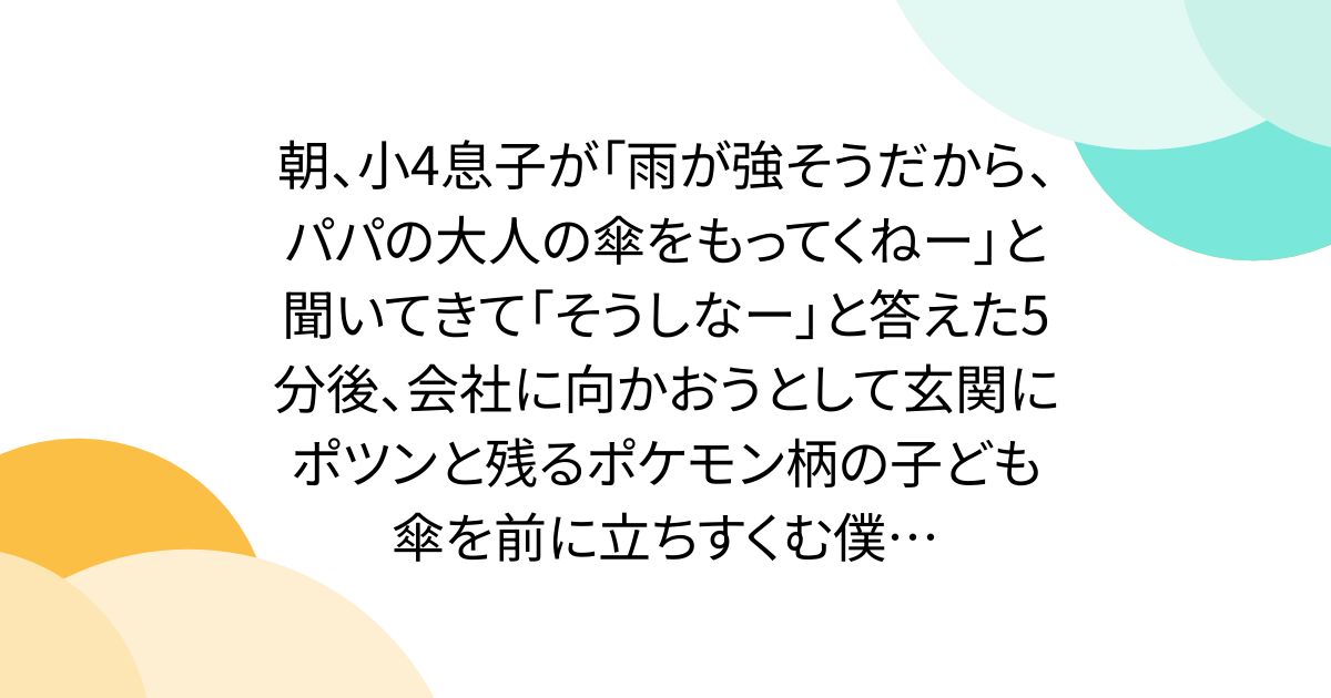 朝、小4息子が「雨が強そうだから、パパの大人の傘をもってくねー」と聞いてきて「そうしなー」と答えた5分後、会社に向かおうとして玄関にポツンと残るポケモン柄の子ども傘を前に立ちすくむ僕…