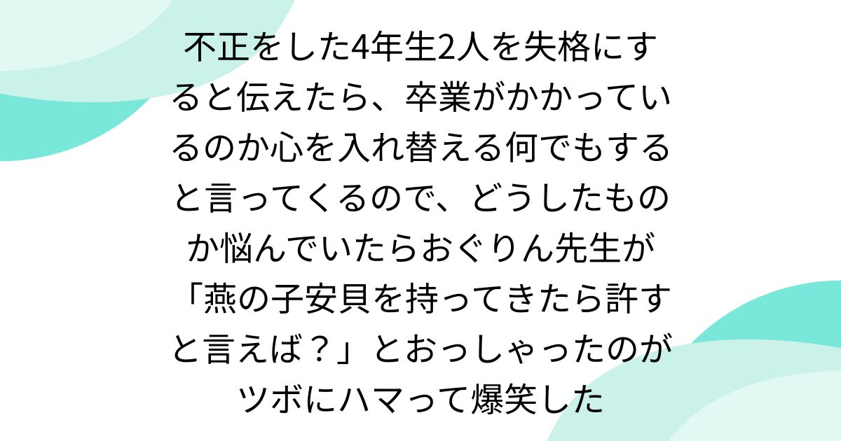 不正をした4年生2人を失格にすると伝えたら、卒業がかかっているのか心を入れ替える何でもすると言ってくるので、どうしたものか悩んでいたらおぐりん先生が「燕の子安貝を持ってきたら許すと言えば？」とおっしゃったのがツボにハマって爆笑した