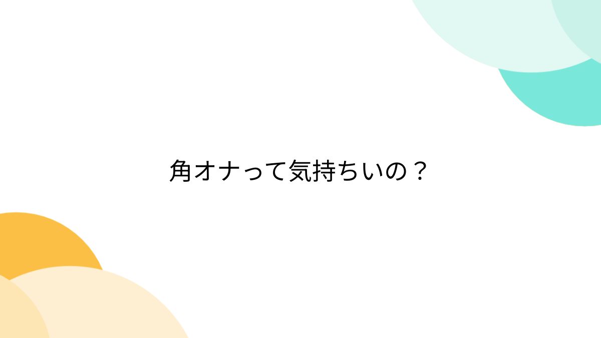 角オナって気持ちいの？ - Togetter [トゥギャッター]