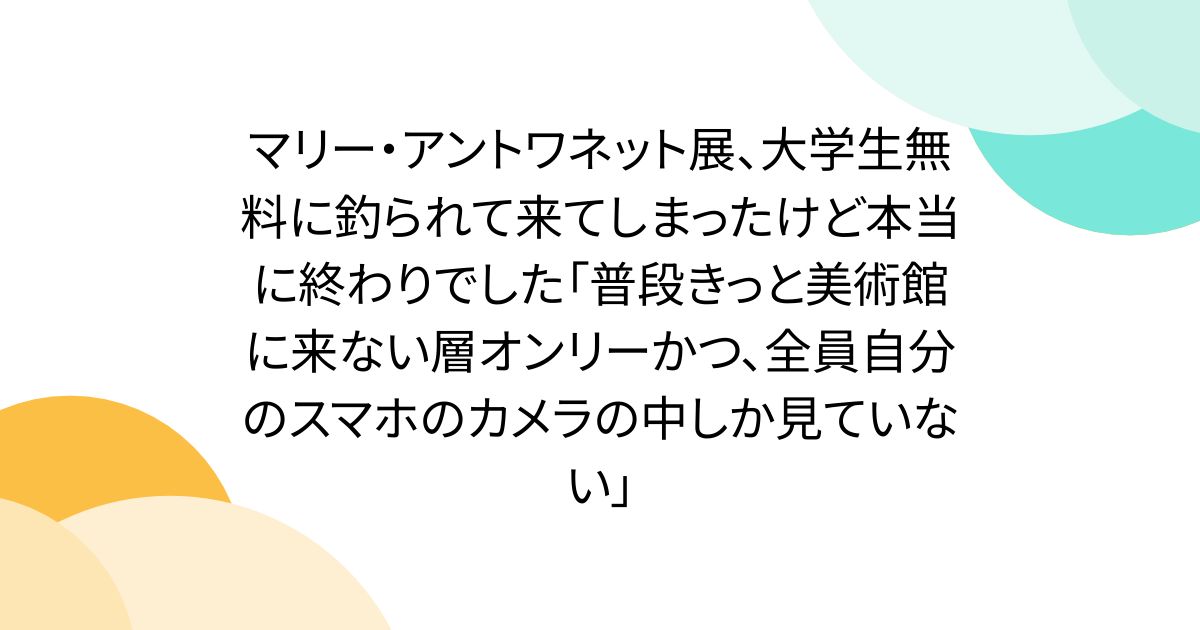 マリー・アントワネット展、大学生無料に釣られて来てしまったけど本当に終わりでした「普段きっと美術館に来ない層オンリーかつ、全員自分のスマホのカメラの中しか見ていない」