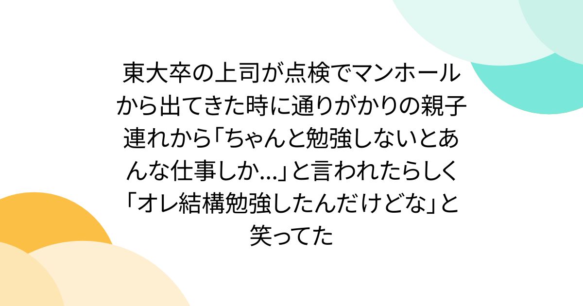 東大卒の上司が点検でマンホールから出てきた時に通りがかりの親子連れから「ちゃんと勉強しないとあんな仕事しか...」と言われたらしく「オレ結構勉強したんだけどな」と笑ってた
