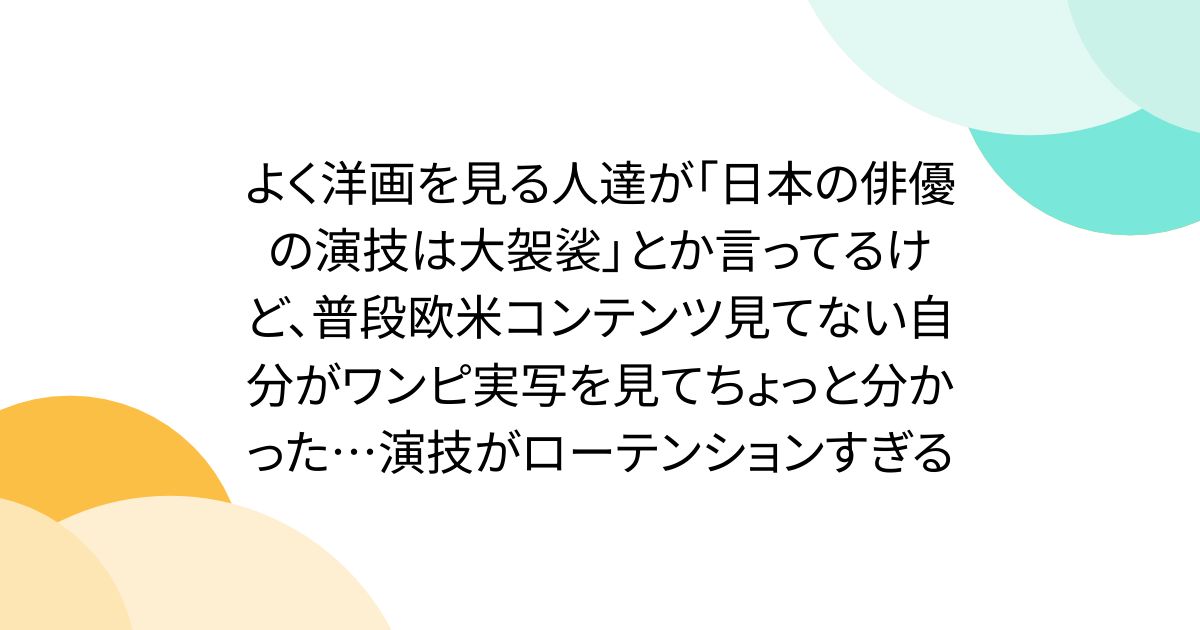 よく洋画を見る人達が「日本の俳優の演技は大袈裟」とか言ってるけど、普段欧米コンテンツ見てない自分がワンピ実写を見てちょっと分かった…演技がローテンションすぎる