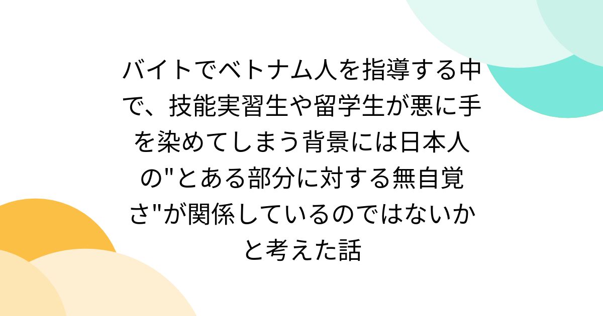 バイトでベトナム人を指導する中で、技能実習生や留学生が悪に手を染めてしまう背景には日本人の"とある部分に対する無自覚さ"が関係しているのではないかと考えた話