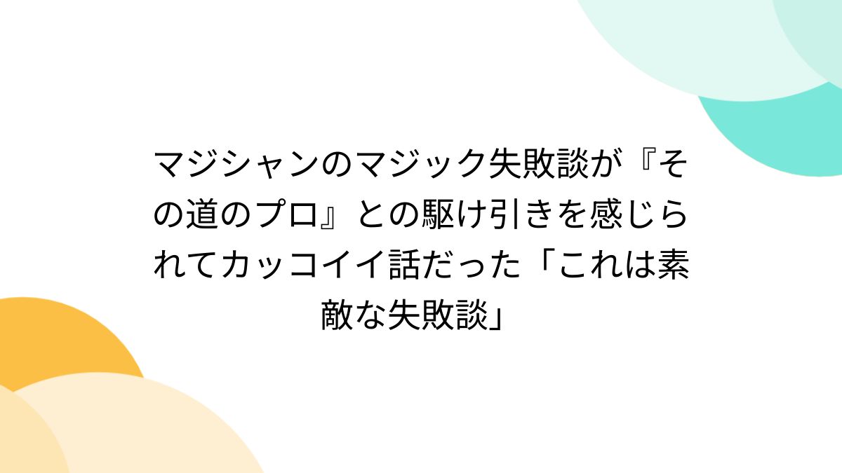 マジシャンのマジック失敗談が『その道のプロ』との駆け引きを感じられてカッコイイ話だった「これは素敵な失敗談」 - Togetter