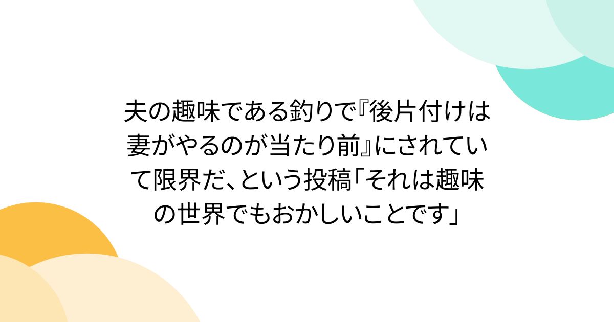 夫の趣味である釣りで『後片付けは妻がやるのが当たり前』にされていて限界だ、という投稿「それは趣味の世界でもおかしいことです」