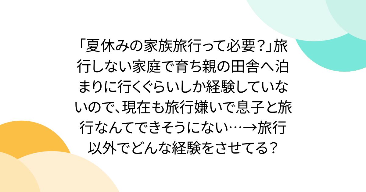 「夏休みの家族旅行って必要？」旅行しない家庭で育ち親の田舎へ泊まりに行くぐらいしか経験していないので、現在も旅行嫌いで息子と旅行なんてできそうにない…→旅行以外でどんな経験をさせてる？