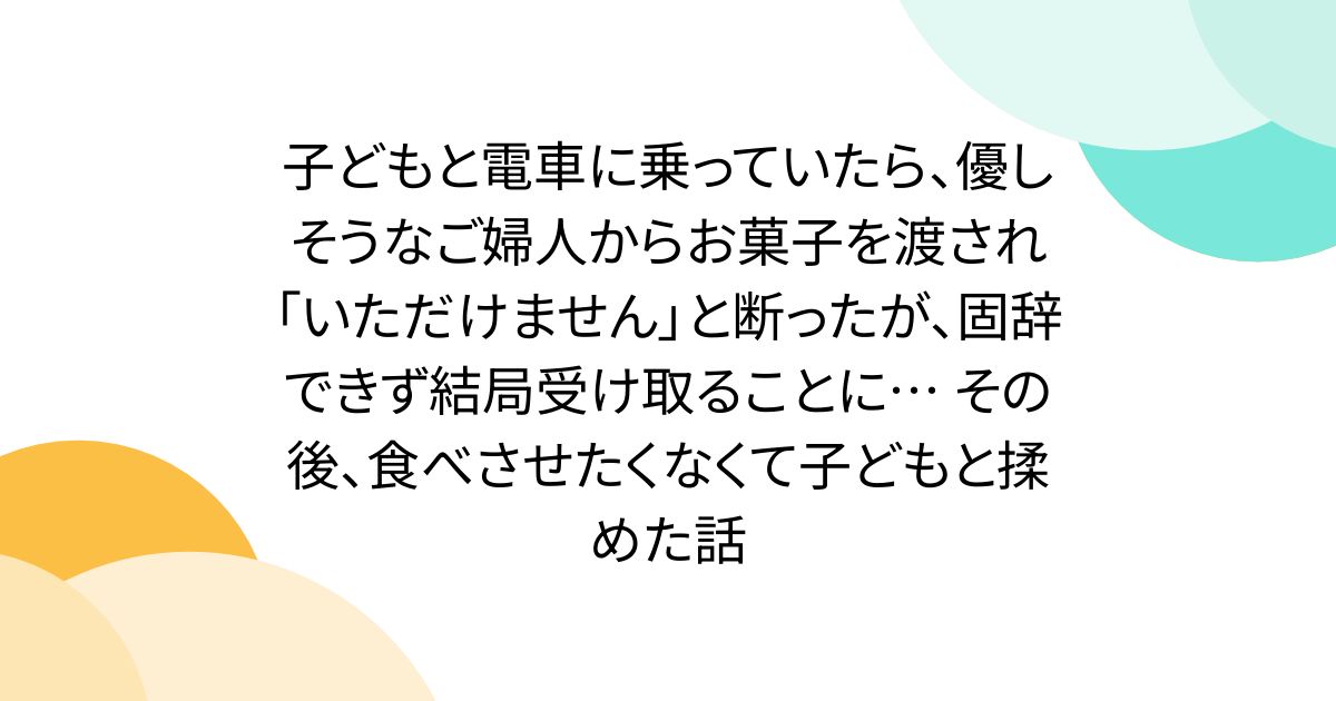 子どもと電車に乗っていたら、優しそうなご婦人からお菓子を渡され「いただけません」と断ったが、固辞できず結局受け取ることに… その後、食べさせたくなくて子どもと揉めた話