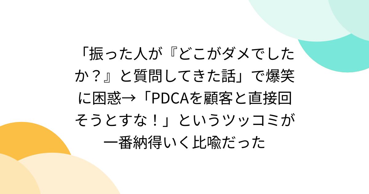 「振った人が『どこがダメでしたか?』と質問してきた話」で爆笑に困惑→「PDCAを顧客と直接回そうとすな!」というツッコミが一番納得いく比喩だった